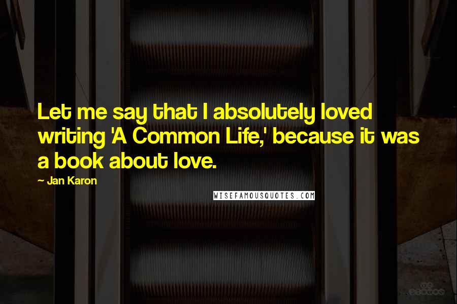 Jan Karon Quotes: Let me say that I absolutely loved writing 'A Common Life,' because it was a book about love.