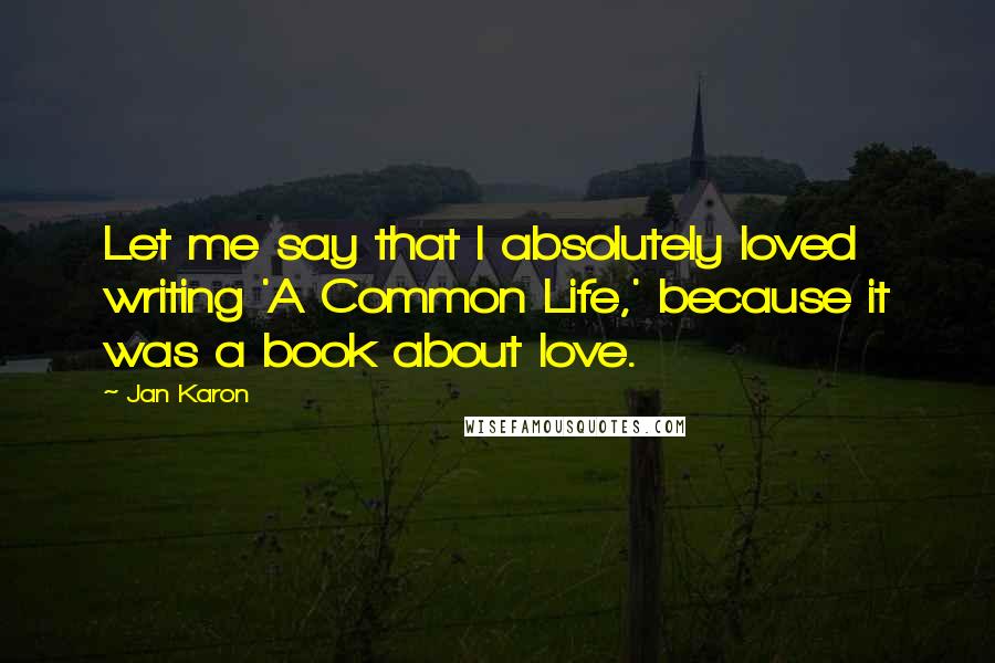 Jan Karon Quotes: Let me say that I absolutely loved writing 'A Common Life,' because it was a book about love.