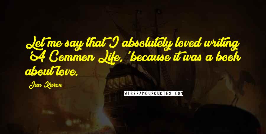 Jan Karon Quotes: Let me say that I absolutely loved writing 'A Common Life,' because it was a book about love.