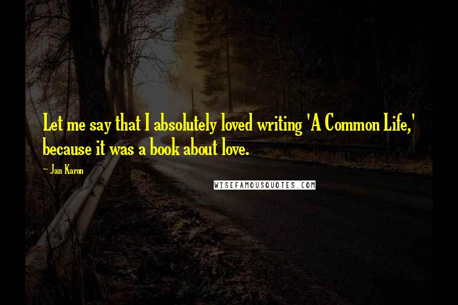 Jan Karon Quotes: Let me say that I absolutely loved writing 'A Common Life,' because it was a book about love.