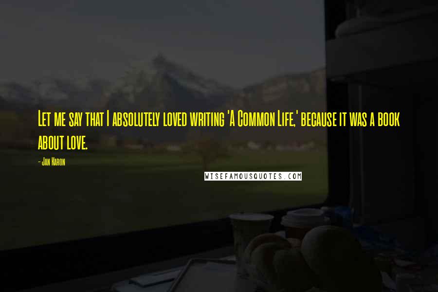 Jan Karon Quotes: Let me say that I absolutely loved writing 'A Common Life,' because it was a book about love.