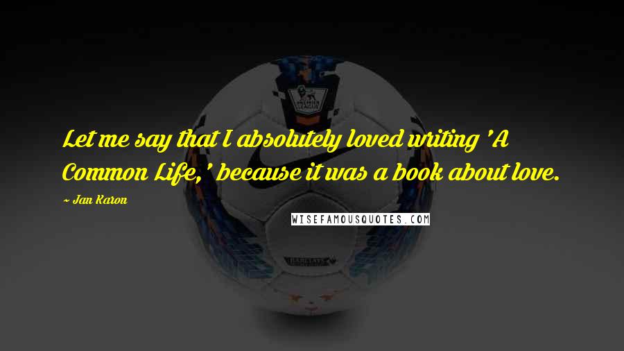 Jan Karon Quotes: Let me say that I absolutely loved writing 'A Common Life,' because it was a book about love.