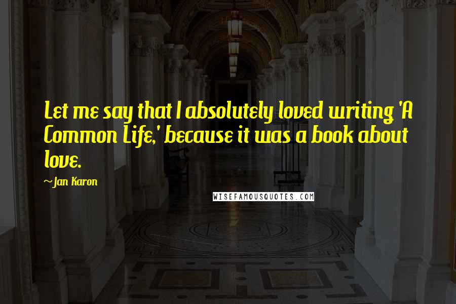 Jan Karon Quotes: Let me say that I absolutely loved writing 'A Common Life,' because it was a book about love.