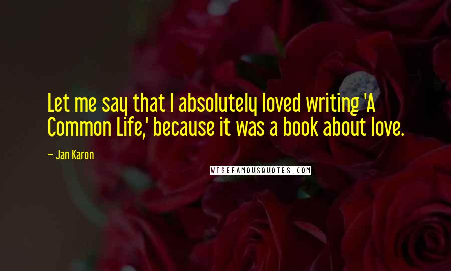 Jan Karon Quotes: Let me say that I absolutely loved writing 'A Common Life,' because it was a book about love.