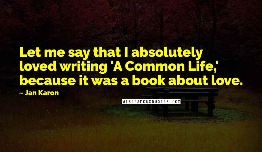 Jan Karon Quotes: Let me say that I absolutely loved writing 'A Common Life,' because it was a book about love.