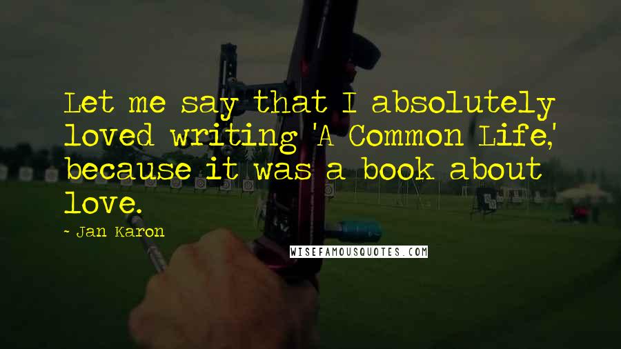 Jan Karon Quotes: Let me say that I absolutely loved writing 'A Common Life,' because it was a book about love.