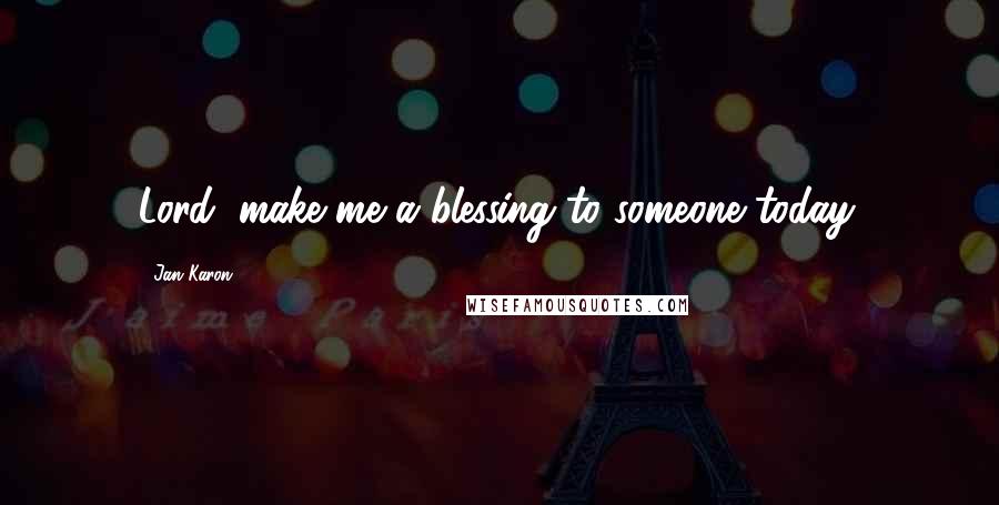 Jan Karon Quotes: Lord, make me a blessing to someone today.