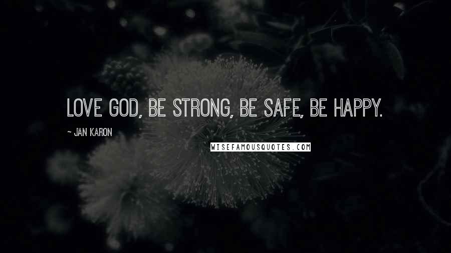 Jan Karon Quotes: Love God, be strong, be safe, be happy.