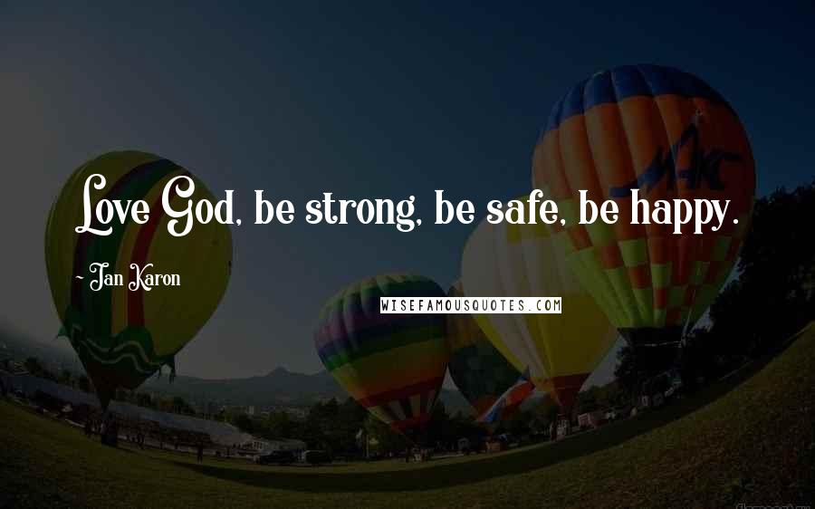 Jan Karon Quotes: Love God, be strong, be safe, be happy.