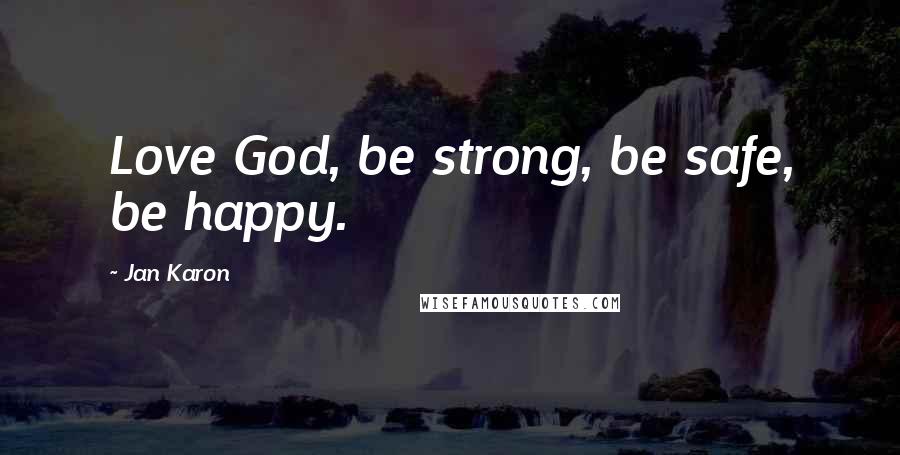 Jan Karon Quotes: Love God, be strong, be safe, be happy.