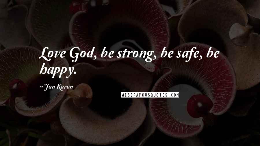 Jan Karon Quotes: Love God, be strong, be safe, be happy.