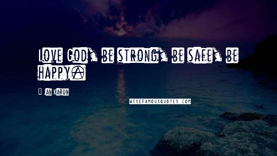 Jan Karon Quotes: Love God, be strong, be safe, be happy.