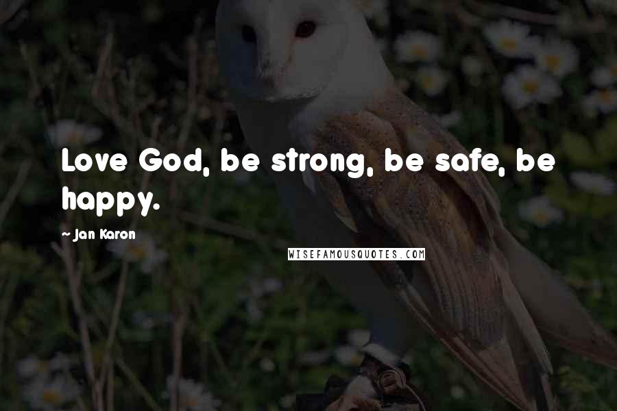 Jan Karon Quotes: Love God, be strong, be safe, be happy.