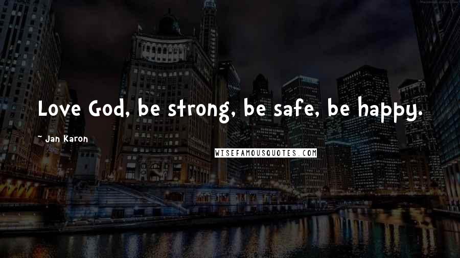 Jan Karon Quotes: Love God, be strong, be safe, be happy.