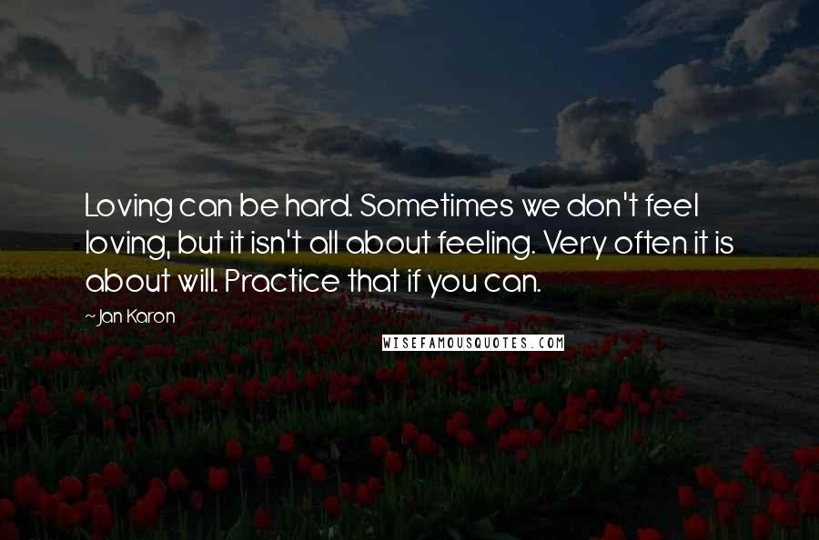 Jan Karon Quotes: Loving can be hard. Sometimes we don't feel loving, but it isn't all about feeling. Very often it is about will. Practice that if you can.