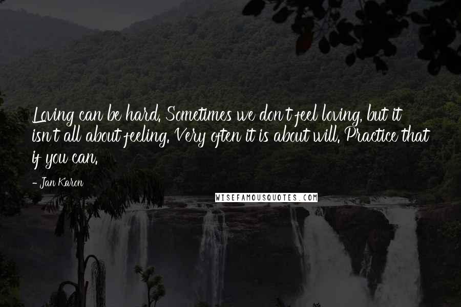 Jan Karon Quotes: Loving can be hard. Sometimes we don't feel loving, but it isn't all about feeling. Very often it is about will. Practice that if you can.