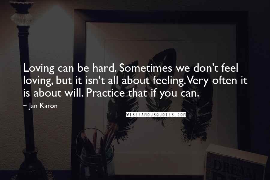 Jan Karon Quotes: Loving can be hard. Sometimes we don't feel loving, but it isn't all about feeling. Very often it is about will. Practice that if you can.