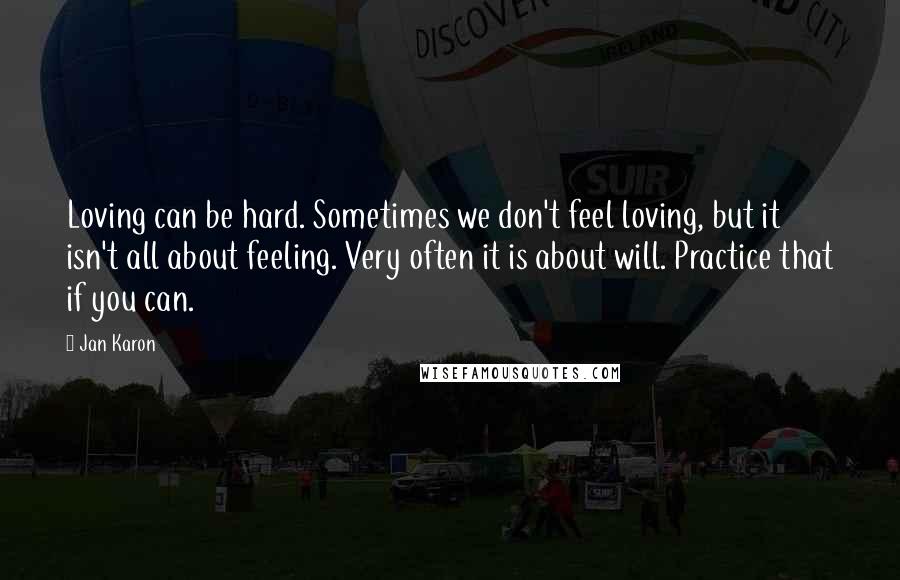 Jan Karon Quotes: Loving can be hard. Sometimes we don't feel loving, but it isn't all about feeling. Very often it is about will. Practice that if you can.