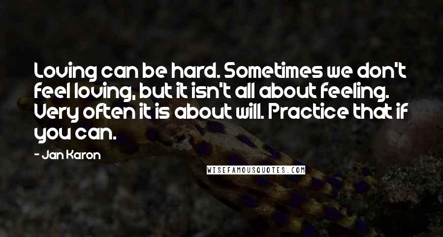 Jan Karon Quotes: Loving can be hard. Sometimes we don't feel loving, but it isn't all about feeling. Very often it is about will. Practice that if you can.