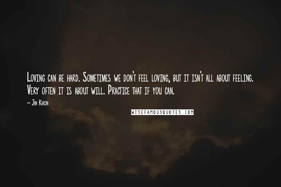 Jan Karon Quotes: Loving can be hard. Sometimes we don't feel loving, but it isn't all about feeling. Very often it is about will. Practice that if you can.