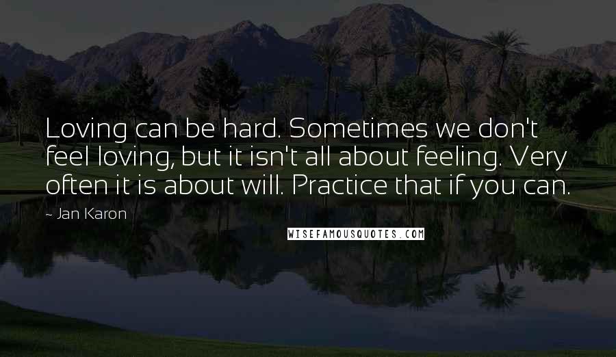 Jan Karon Quotes: Loving can be hard. Sometimes we don't feel loving, but it isn't all about feeling. Very often it is about will. Practice that if you can.