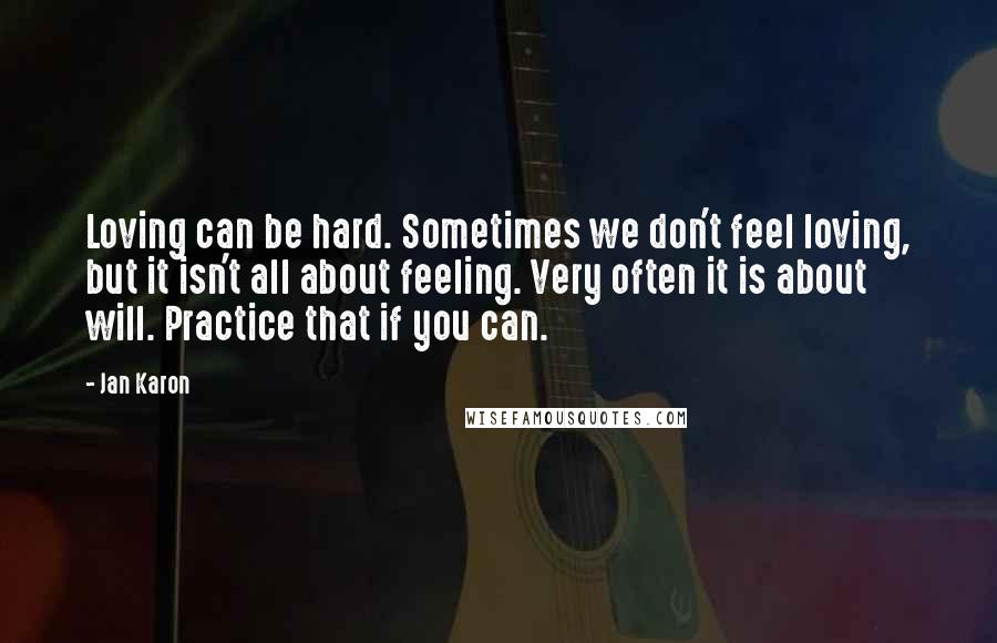 Jan Karon Quotes: Loving can be hard. Sometimes we don't feel loving, but it isn't all about feeling. Very often it is about will. Practice that if you can.