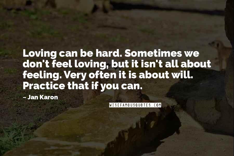 Jan Karon Quotes: Loving can be hard. Sometimes we don't feel loving, but it isn't all about feeling. Very often it is about will. Practice that if you can.