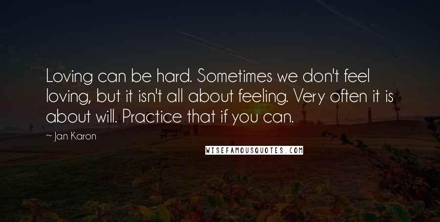 Jan Karon Quotes: Loving can be hard. Sometimes we don't feel loving, but it isn't all about feeling. Very often it is about will. Practice that if you can.