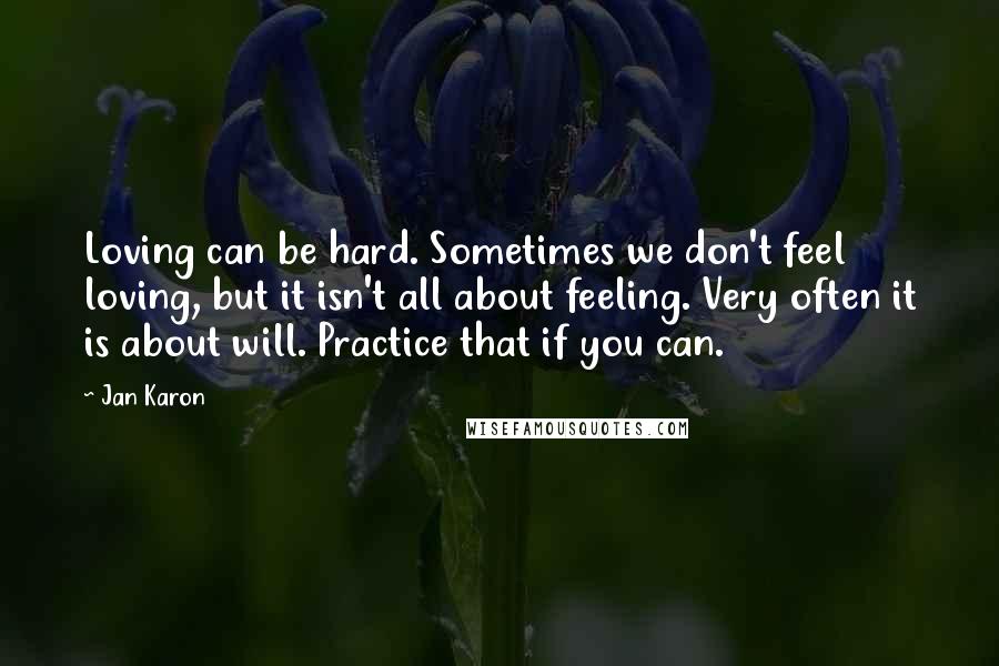 Jan Karon Quotes: Loving can be hard. Sometimes we don't feel loving, but it isn't all about feeling. Very often it is about will. Practice that if you can.