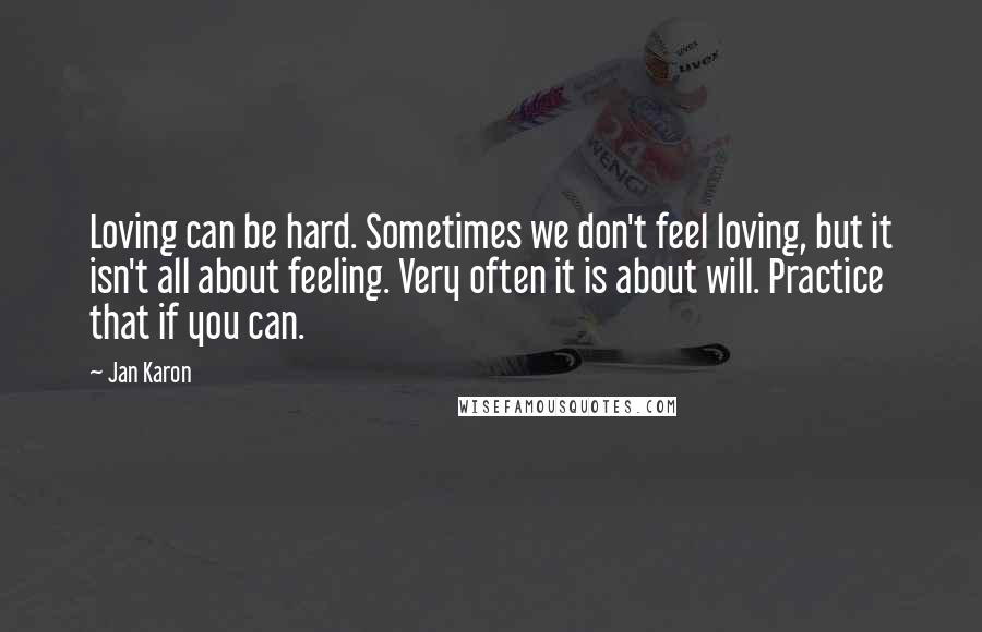 Jan Karon Quotes: Loving can be hard. Sometimes we don't feel loving, but it isn't all about feeling. Very often it is about will. Practice that if you can.