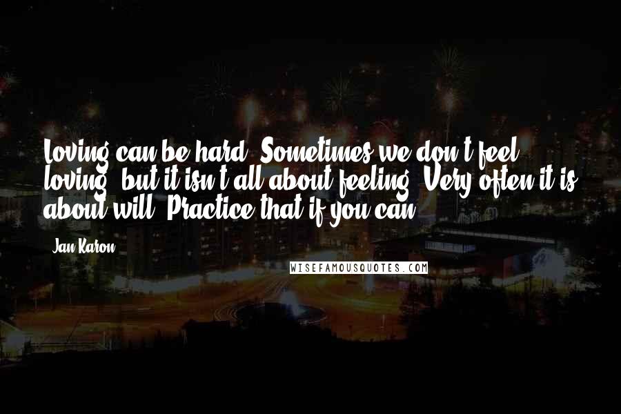 Jan Karon Quotes: Loving can be hard. Sometimes we don't feel loving, but it isn't all about feeling. Very often it is about will. Practice that if you can.