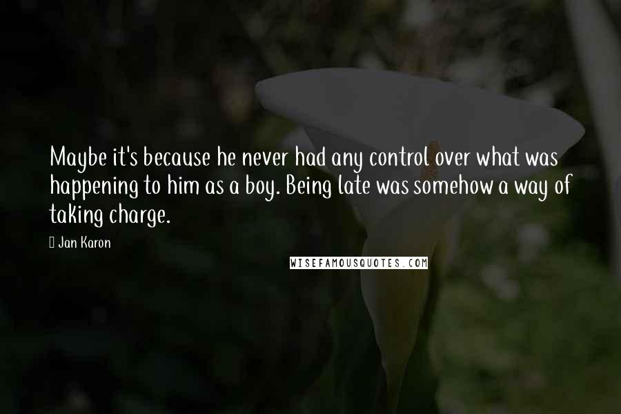 Jan Karon Quotes: Maybe it's because he never had any control over what was happening to him as a boy. Being late was somehow a way of taking charge.