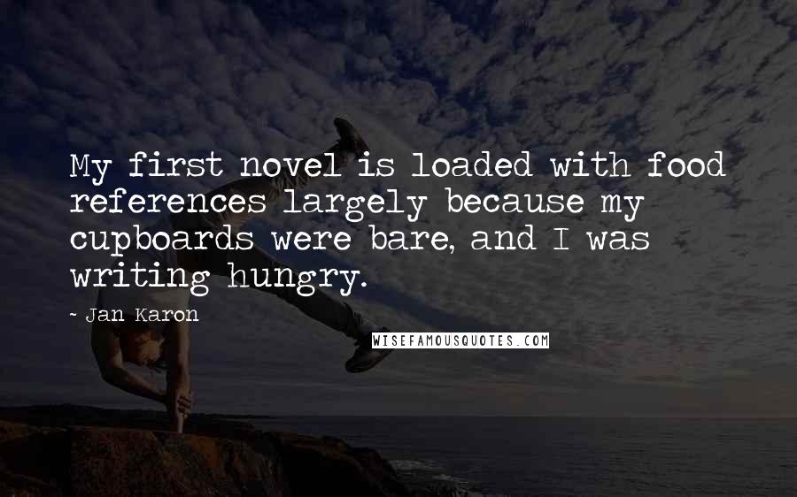 Jan Karon Quotes: My first novel is loaded with food references largely because my cupboards were bare, and I was writing hungry.