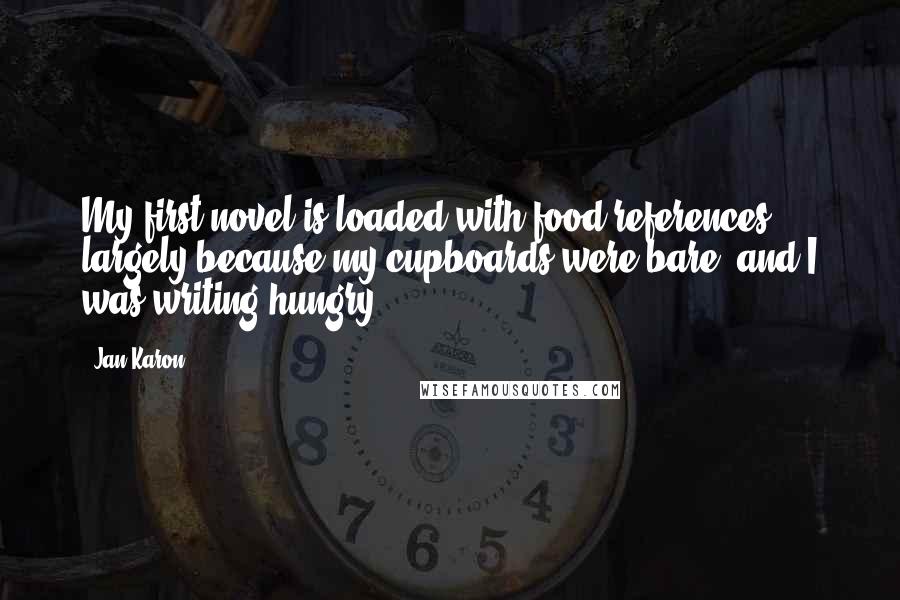 Jan Karon Quotes: My first novel is loaded with food references largely because my cupboards were bare, and I was writing hungry.