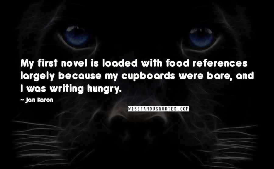Jan Karon Quotes: My first novel is loaded with food references largely because my cupboards were bare, and I was writing hungry.