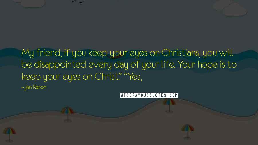 Jan Karon Quotes: My friend, if you keep your eyes on Christians, you will be disappointed every day of your life. Your hope is to keep your eyes on Christ." "Yes,