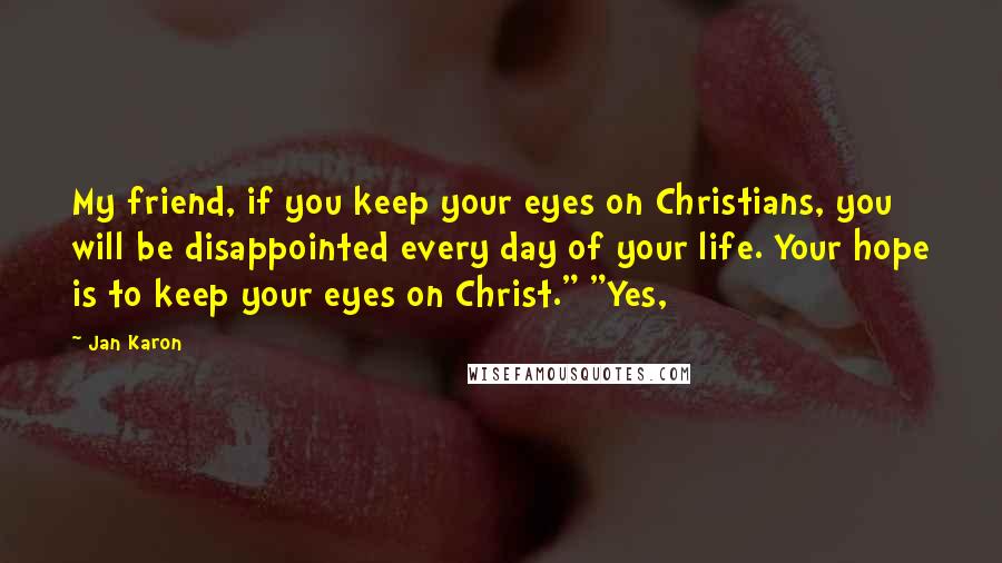 Jan Karon Quotes: My friend, if you keep your eyes on Christians, you will be disappointed every day of your life. Your hope is to keep your eyes on Christ." "Yes,