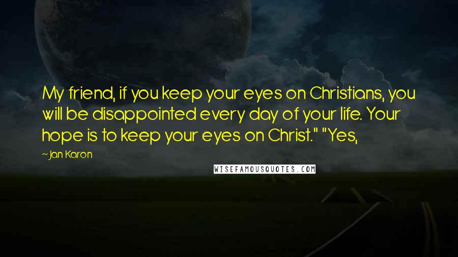 Jan Karon Quotes: My friend, if you keep your eyes on Christians, you will be disappointed every day of your life. Your hope is to keep your eyes on Christ." "Yes,