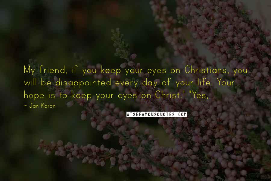 Jan Karon Quotes: My friend, if you keep your eyes on Christians, you will be disappointed every day of your life. Your hope is to keep your eyes on Christ." "Yes,