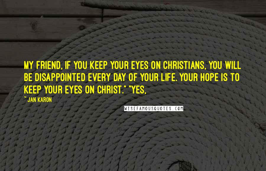 Jan Karon Quotes: My friend, if you keep your eyes on Christians, you will be disappointed every day of your life. Your hope is to keep your eyes on Christ." "Yes,