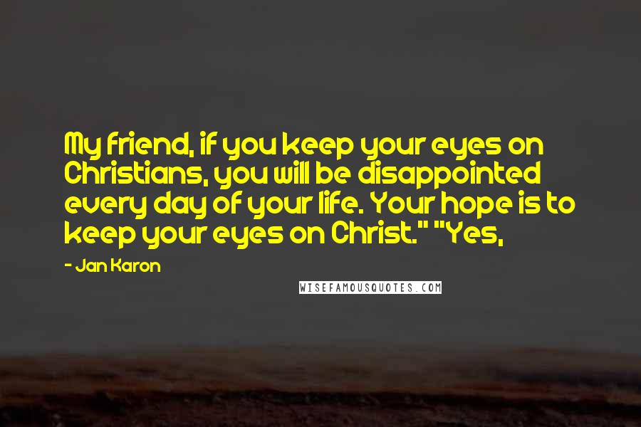 Jan Karon Quotes: My friend, if you keep your eyes on Christians, you will be disappointed every day of your life. Your hope is to keep your eyes on Christ." "Yes,