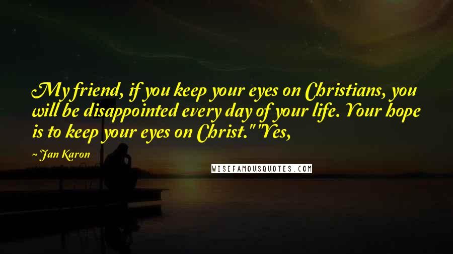 Jan Karon Quotes: My friend, if you keep your eyes on Christians, you will be disappointed every day of your life. Your hope is to keep your eyes on Christ." "Yes,