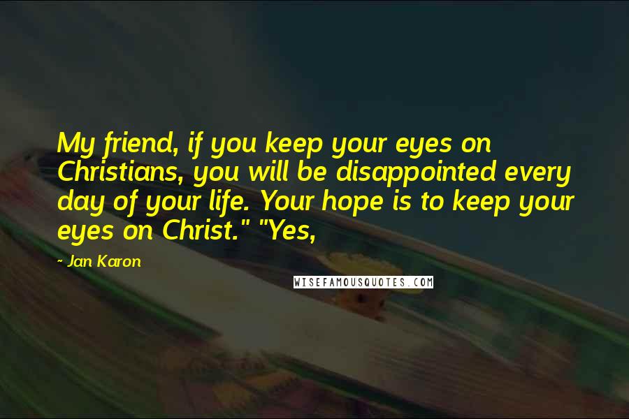 Jan Karon Quotes: My friend, if you keep your eyes on Christians, you will be disappointed every day of your life. Your hope is to keep your eyes on Christ." "Yes,
