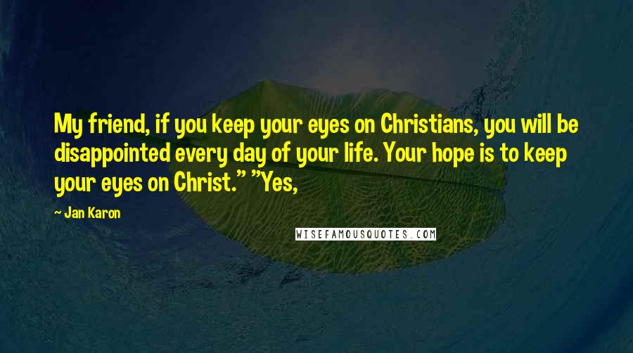 Jan Karon Quotes: My friend, if you keep your eyes on Christians, you will be disappointed every day of your life. Your hope is to keep your eyes on Christ." "Yes,