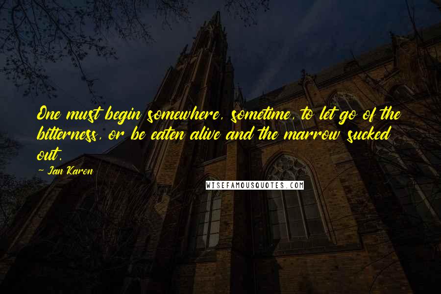 Jan Karon Quotes: One must begin somewhere, sometime, to let go of the bitterness, or be eaten alive and the marrow sucked out.