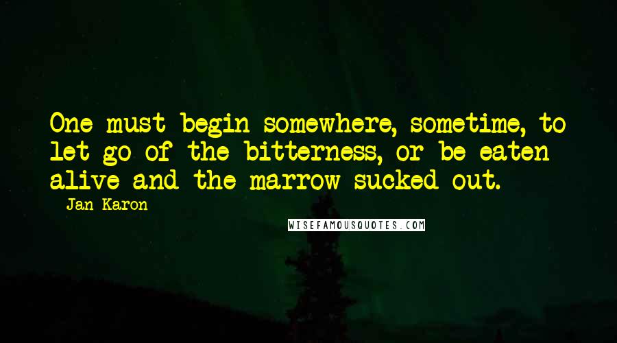 Jan Karon Quotes: One must begin somewhere, sometime, to let go of the bitterness, or be eaten alive and the marrow sucked out.