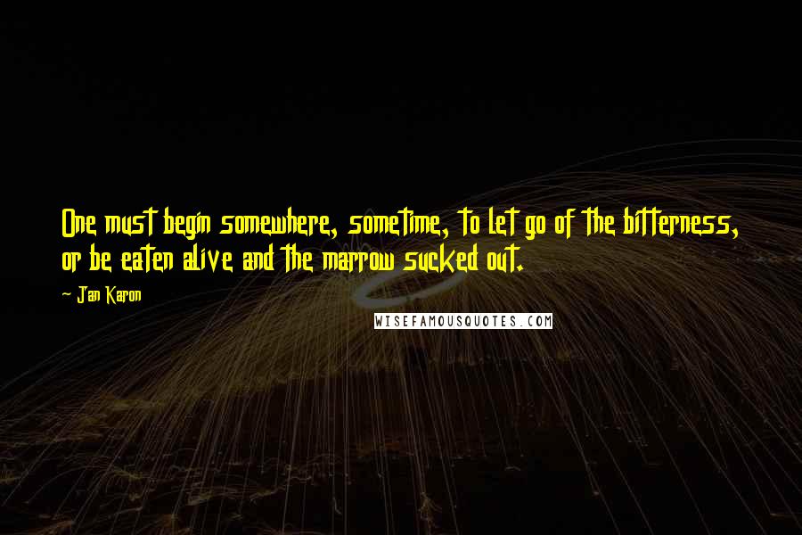 Jan Karon Quotes: One must begin somewhere, sometime, to let go of the bitterness, or be eaten alive and the marrow sucked out.