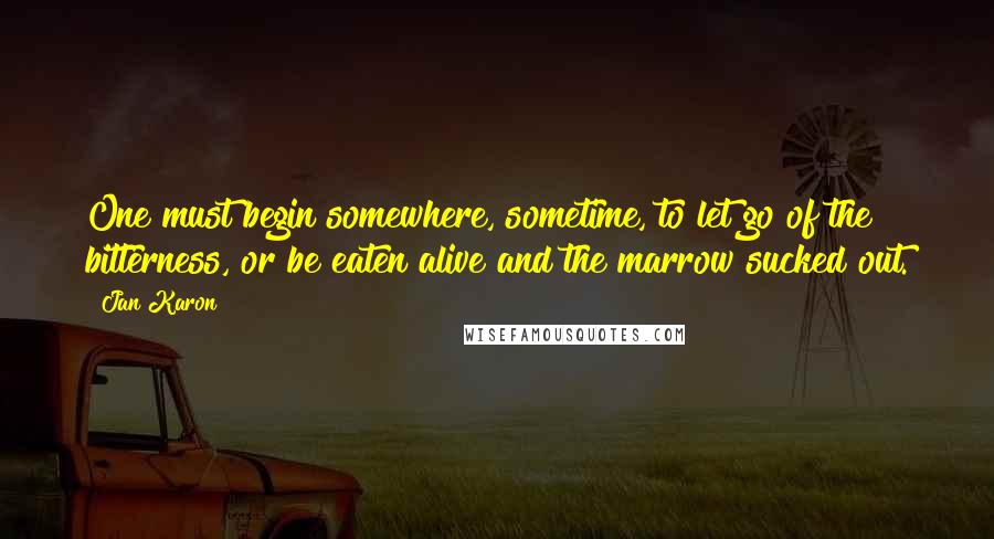 Jan Karon Quotes: One must begin somewhere, sometime, to let go of the bitterness, or be eaten alive and the marrow sucked out.