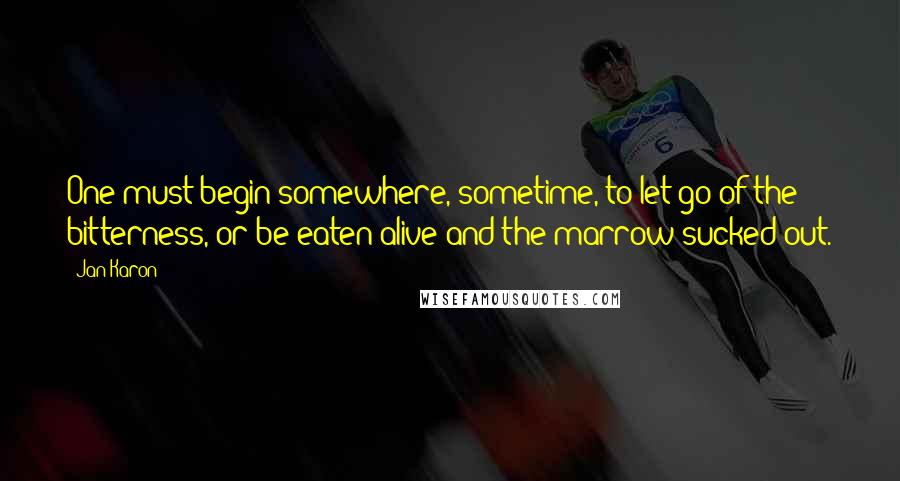 Jan Karon Quotes: One must begin somewhere, sometime, to let go of the bitterness, or be eaten alive and the marrow sucked out.