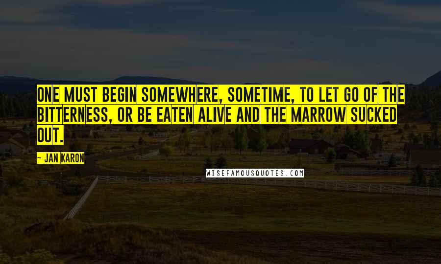 Jan Karon Quotes: One must begin somewhere, sometime, to let go of the bitterness, or be eaten alive and the marrow sucked out.